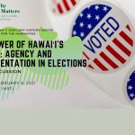 Photo collage featuring images including “I Voted” stickers and Why it Matters: Civic and Electoral Participation logo and event title “The Power of Hawaii’s Voters: Agency and Representation in Elections” Tuesday, February 9, 2021 5:30-6:30 PM (HST).